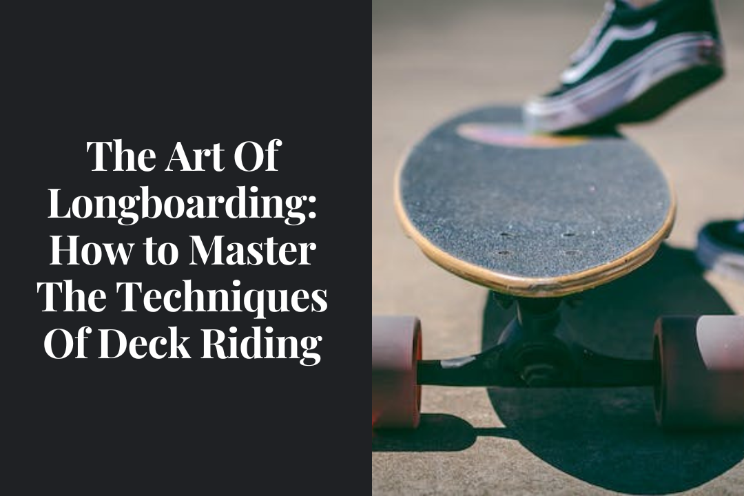 The Art Of Longboarding: How to Master The Techniques Of Deck Riding