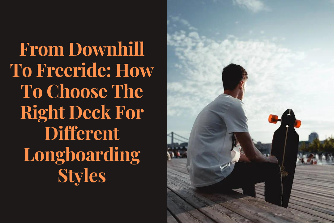From Downhill To Freeride: How To Choose The Right Deck For Different Longboarding Styles