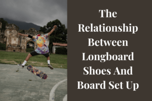 The Relationship Between Longboard Shoes And Board Set Up